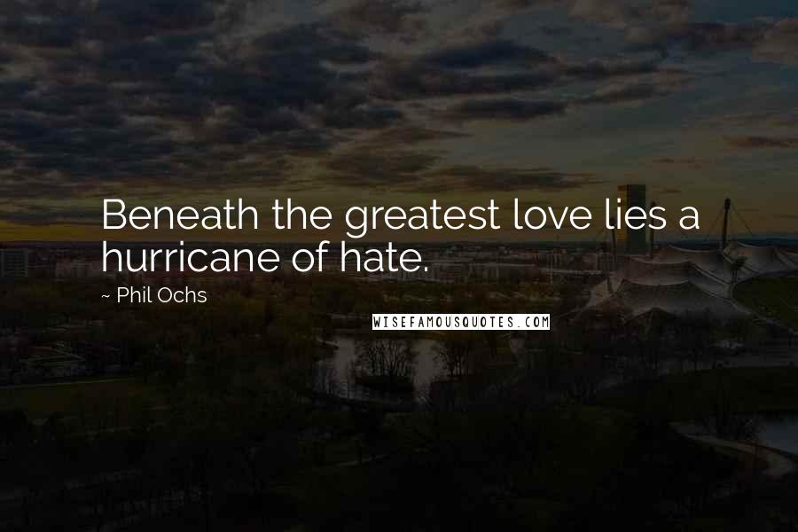 Phil Ochs Quotes: Beneath the greatest love lies a hurricane of hate.