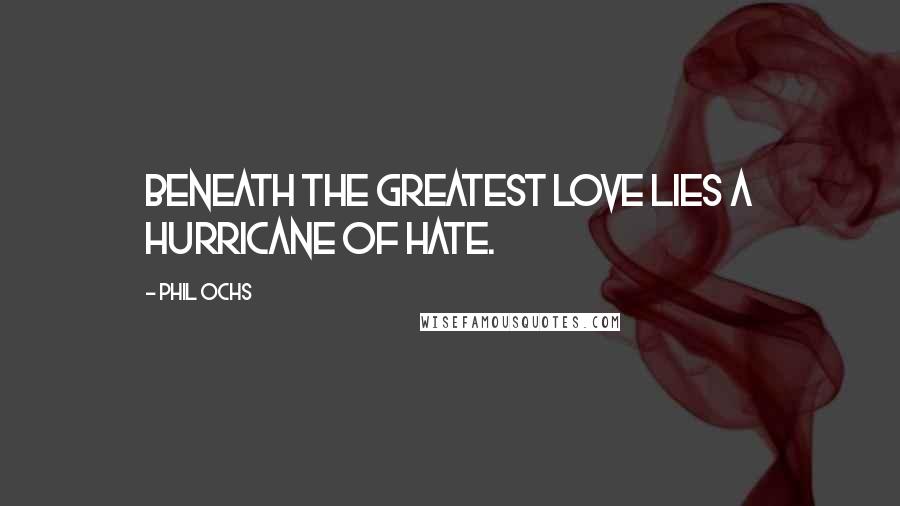 Phil Ochs Quotes: Beneath the greatest love lies a hurricane of hate.