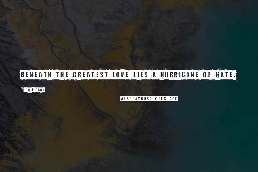 Phil Ochs Quotes: Beneath the greatest love lies a hurricane of hate.