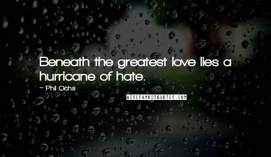 Phil Ochs Quotes: Beneath the greatest love lies a hurricane of hate.
