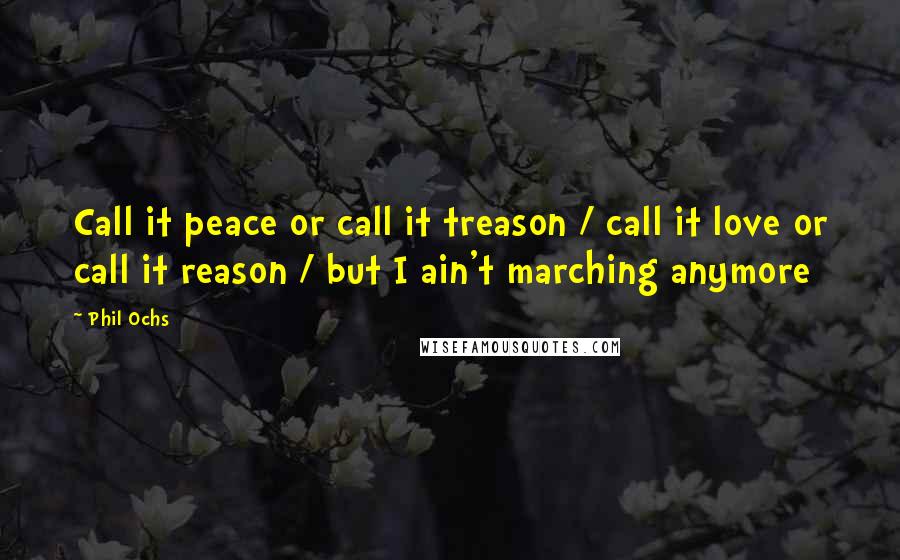 Phil Ochs Quotes: Call it peace or call it treason / call it love or call it reason / but I ain't marching anymore