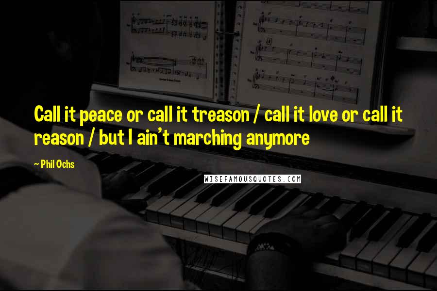 Phil Ochs Quotes: Call it peace or call it treason / call it love or call it reason / but I ain't marching anymore