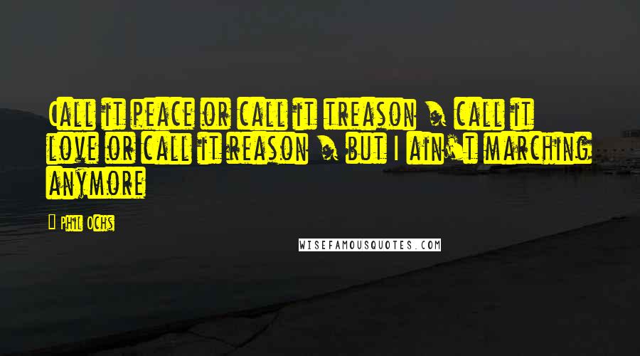 Phil Ochs Quotes: Call it peace or call it treason / call it love or call it reason / but I ain't marching anymore