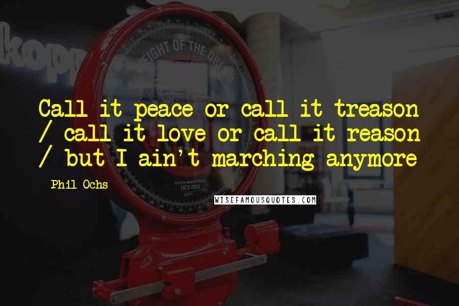 Phil Ochs Quotes: Call it peace or call it treason / call it love or call it reason / but I ain't marching anymore