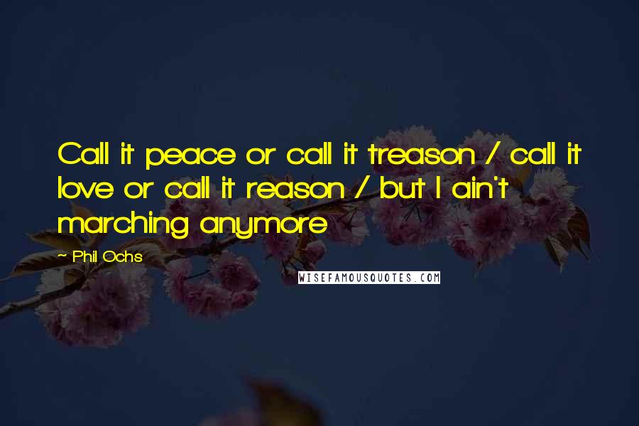 Phil Ochs Quotes: Call it peace or call it treason / call it love or call it reason / but I ain't marching anymore