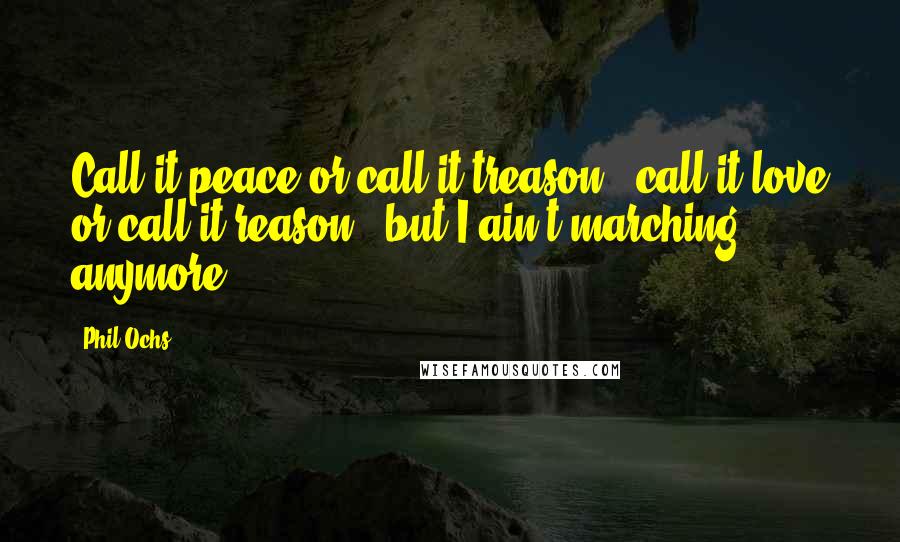 Phil Ochs Quotes: Call it peace or call it treason / call it love or call it reason / but I ain't marching anymore