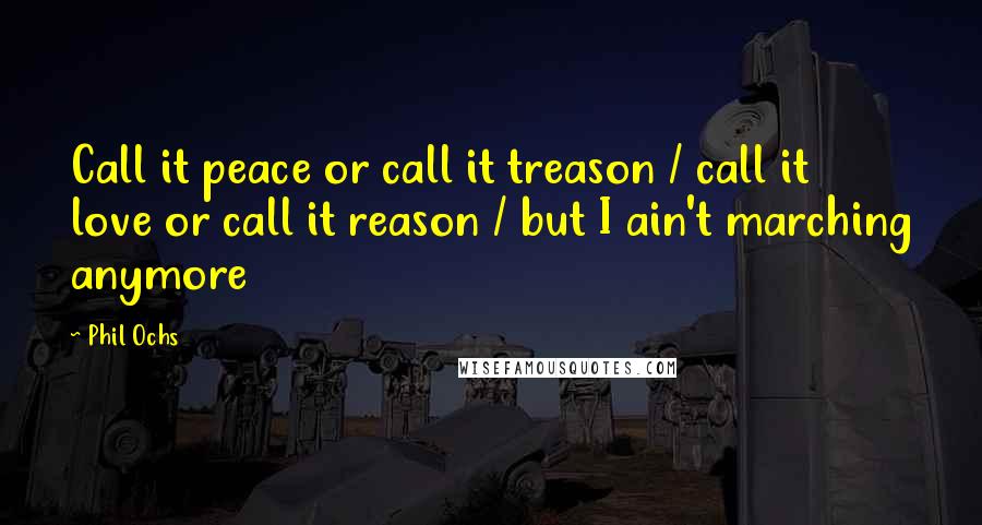 Phil Ochs Quotes: Call it peace or call it treason / call it love or call it reason / but I ain't marching anymore