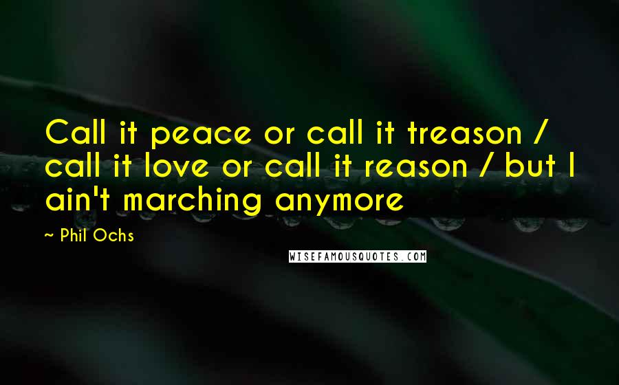 Phil Ochs Quotes: Call it peace or call it treason / call it love or call it reason / but I ain't marching anymore