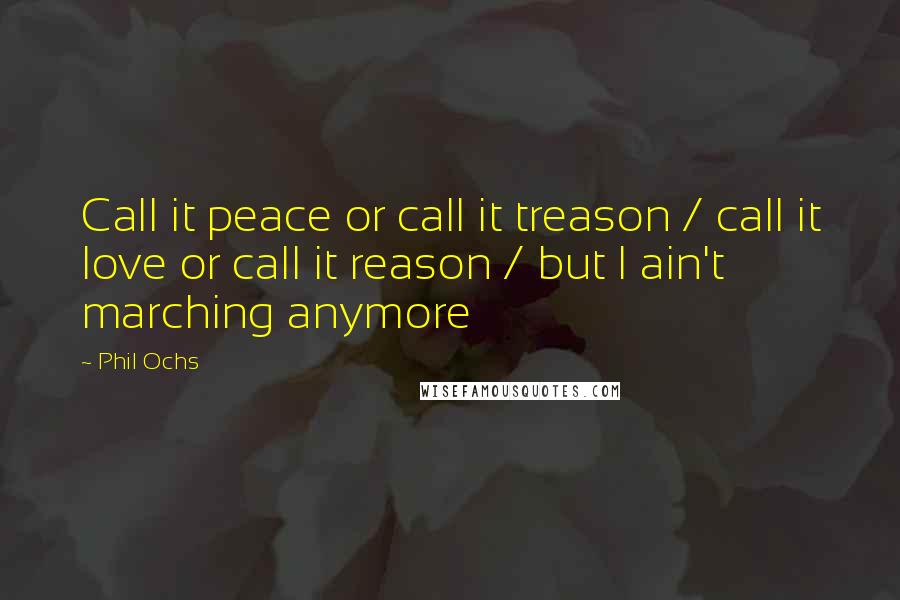 Phil Ochs Quotes: Call it peace or call it treason / call it love or call it reason / but I ain't marching anymore