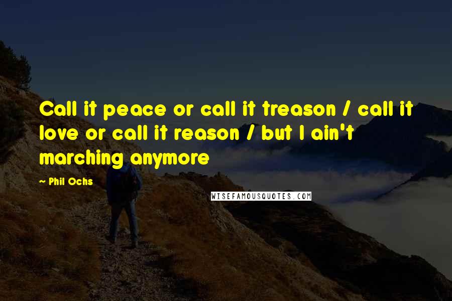 Phil Ochs Quotes: Call it peace or call it treason / call it love or call it reason / but I ain't marching anymore