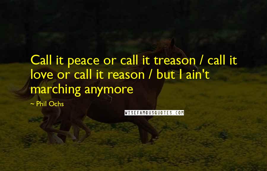 Phil Ochs Quotes: Call it peace or call it treason / call it love or call it reason / but I ain't marching anymore