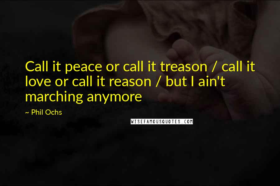 Phil Ochs Quotes: Call it peace or call it treason / call it love or call it reason / but I ain't marching anymore