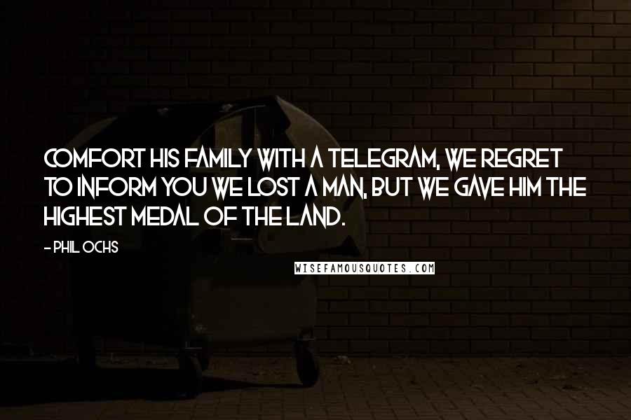 Phil Ochs Quotes: Comfort his family with a telegram, we regret to inform you we lost a man, but we gave him the highest medal of the land.