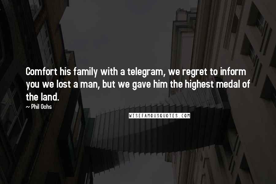 Phil Ochs Quotes: Comfort his family with a telegram, we regret to inform you we lost a man, but we gave him the highest medal of the land.