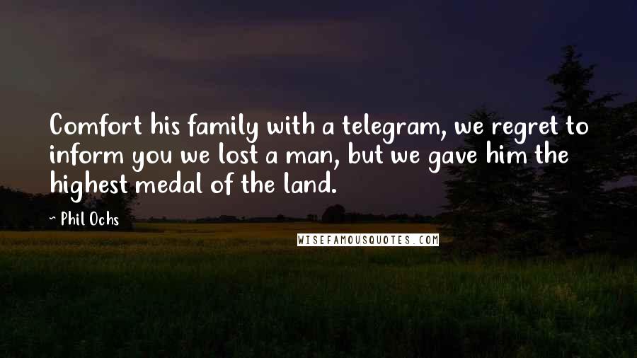 Phil Ochs Quotes: Comfort his family with a telegram, we regret to inform you we lost a man, but we gave him the highest medal of the land.