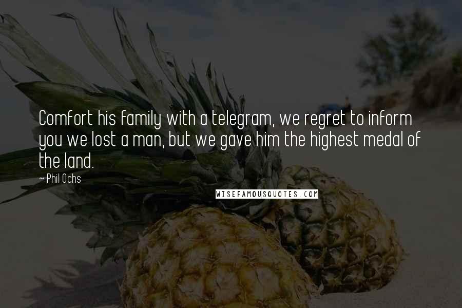 Phil Ochs Quotes: Comfort his family with a telegram, we regret to inform you we lost a man, but we gave him the highest medal of the land.