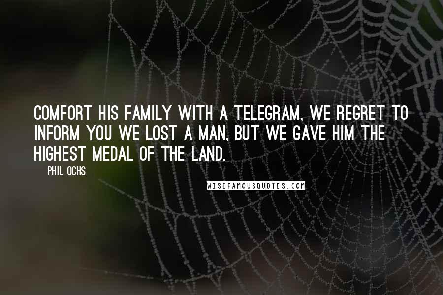 Phil Ochs Quotes: Comfort his family with a telegram, we regret to inform you we lost a man, but we gave him the highest medal of the land.