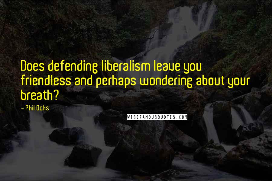 Phil Ochs Quotes: Does defending liberalism leave you friendless and perhaps wondering about your breath?