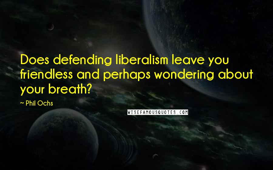 Phil Ochs Quotes: Does defending liberalism leave you friendless and perhaps wondering about your breath?