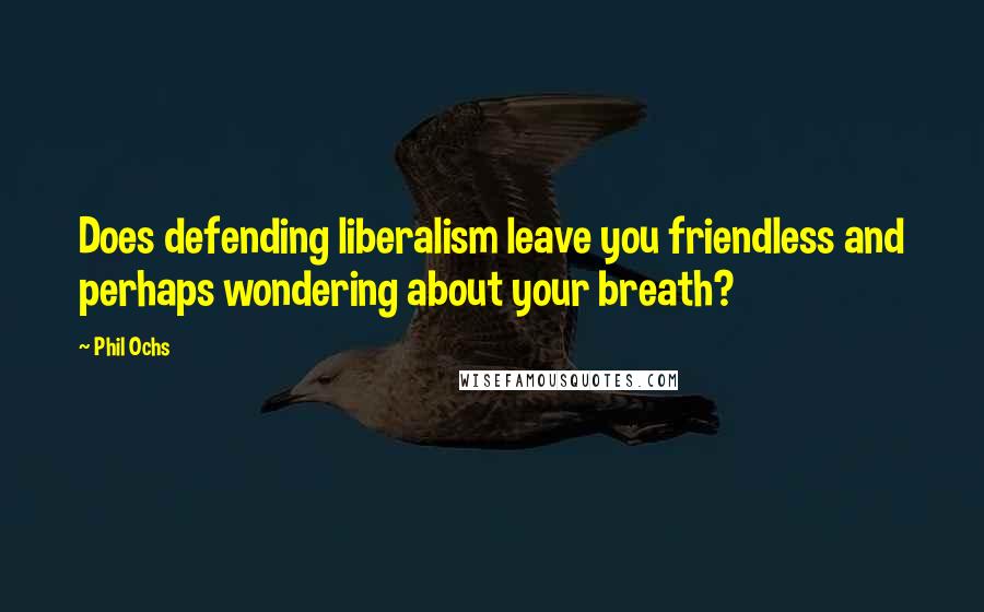 Phil Ochs Quotes: Does defending liberalism leave you friendless and perhaps wondering about your breath?