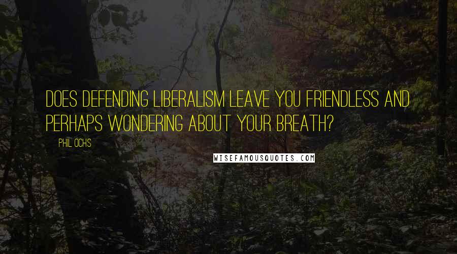 Phil Ochs Quotes: Does defending liberalism leave you friendless and perhaps wondering about your breath?