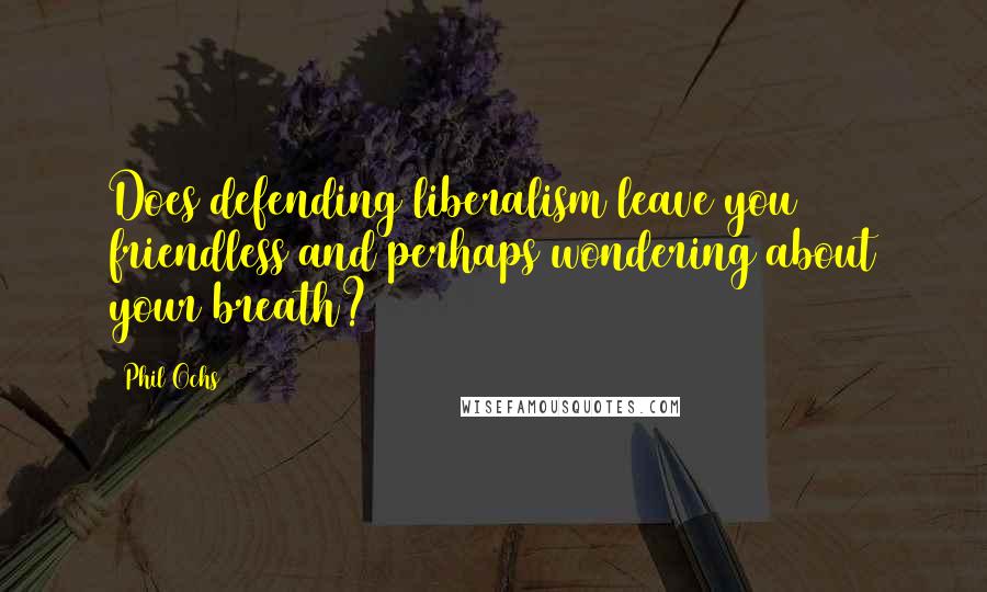 Phil Ochs Quotes: Does defending liberalism leave you friendless and perhaps wondering about your breath?