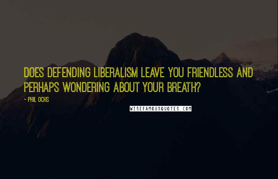 Phil Ochs Quotes: Does defending liberalism leave you friendless and perhaps wondering about your breath?