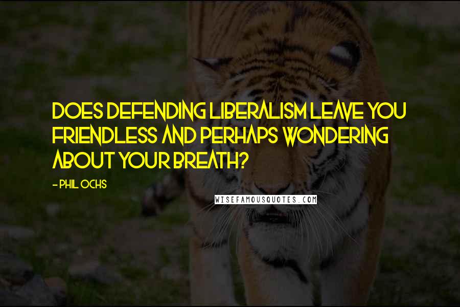 Phil Ochs Quotes: Does defending liberalism leave you friendless and perhaps wondering about your breath?