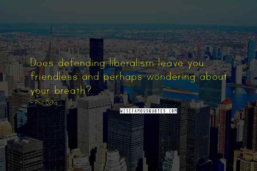 Phil Ochs Quotes: Does defending liberalism leave you friendless and perhaps wondering about your breath?