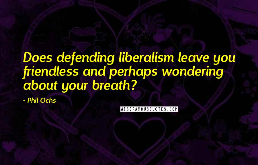 Phil Ochs Quotes: Does defending liberalism leave you friendless and perhaps wondering about your breath?