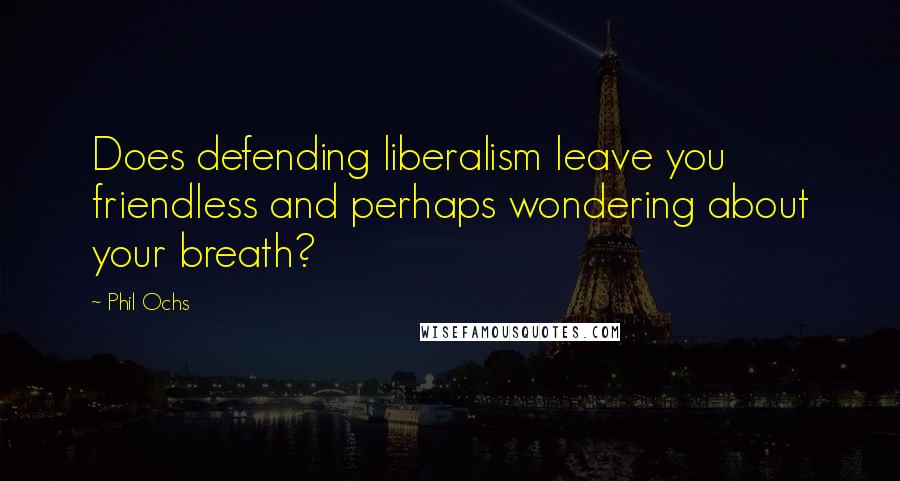 Phil Ochs Quotes: Does defending liberalism leave you friendless and perhaps wondering about your breath?