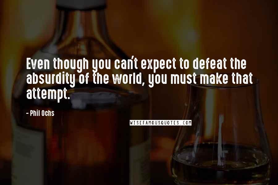 Phil Ochs Quotes: Even though you can't expect to defeat the absurdity of the world, you must make that attempt.