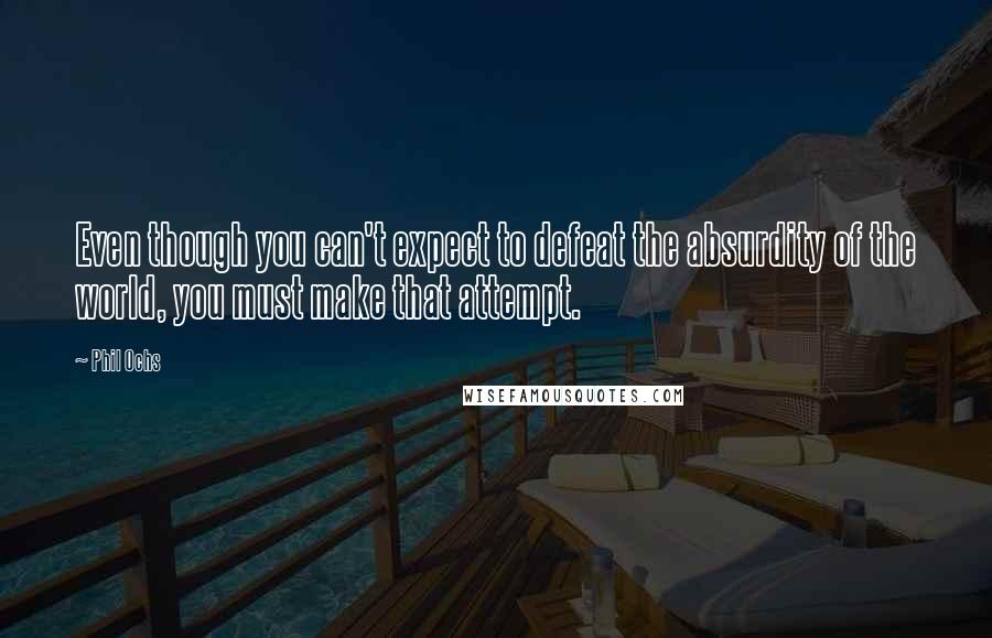 Phil Ochs Quotes: Even though you can't expect to defeat the absurdity of the world, you must make that attempt.