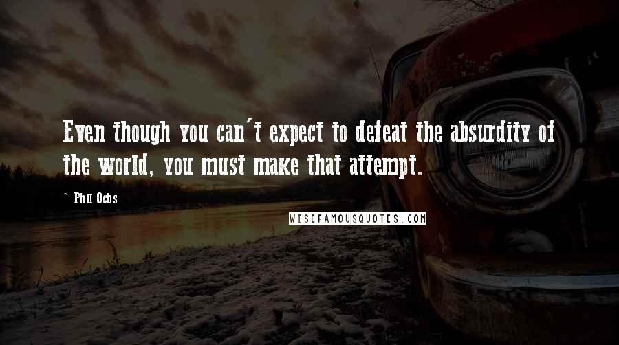 Phil Ochs Quotes: Even though you can't expect to defeat the absurdity of the world, you must make that attempt.