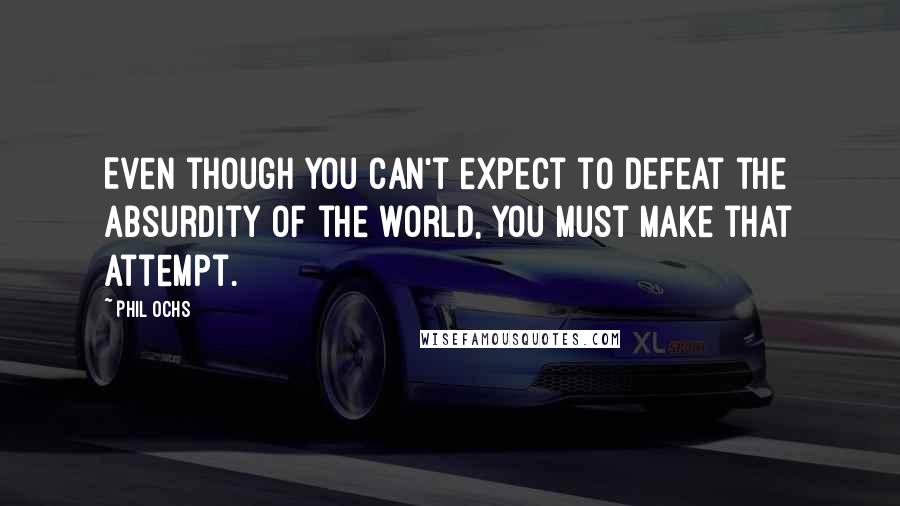 Phil Ochs Quotes: Even though you can't expect to defeat the absurdity of the world, you must make that attempt.