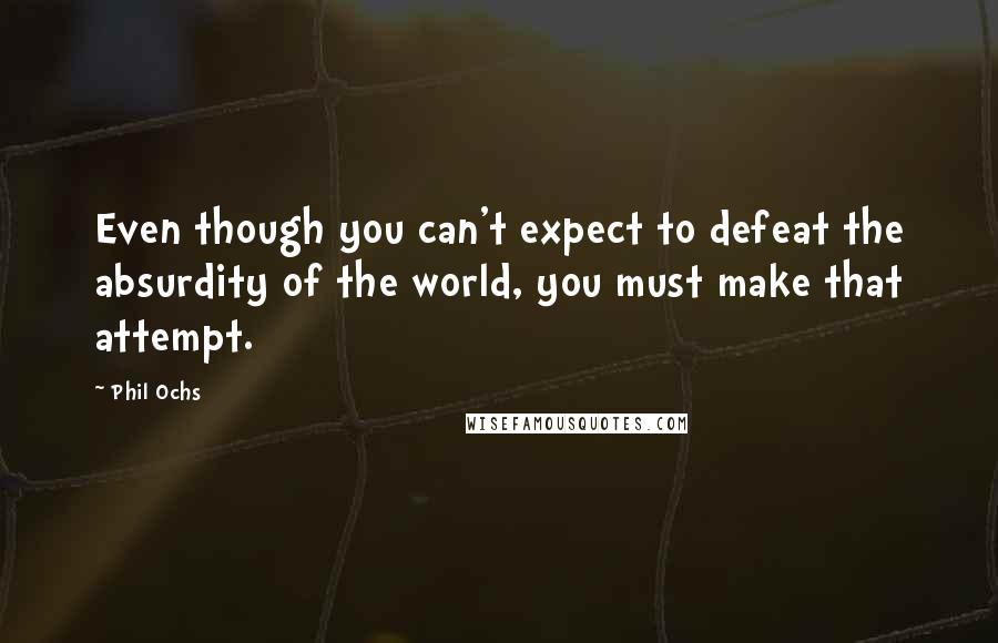 Phil Ochs Quotes: Even though you can't expect to defeat the absurdity of the world, you must make that attempt.