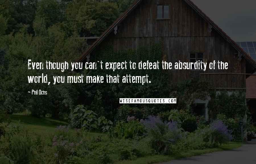 Phil Ochs Quotes: Even though you can't expect to defeat the absurdity of the world, you must make that attempt.