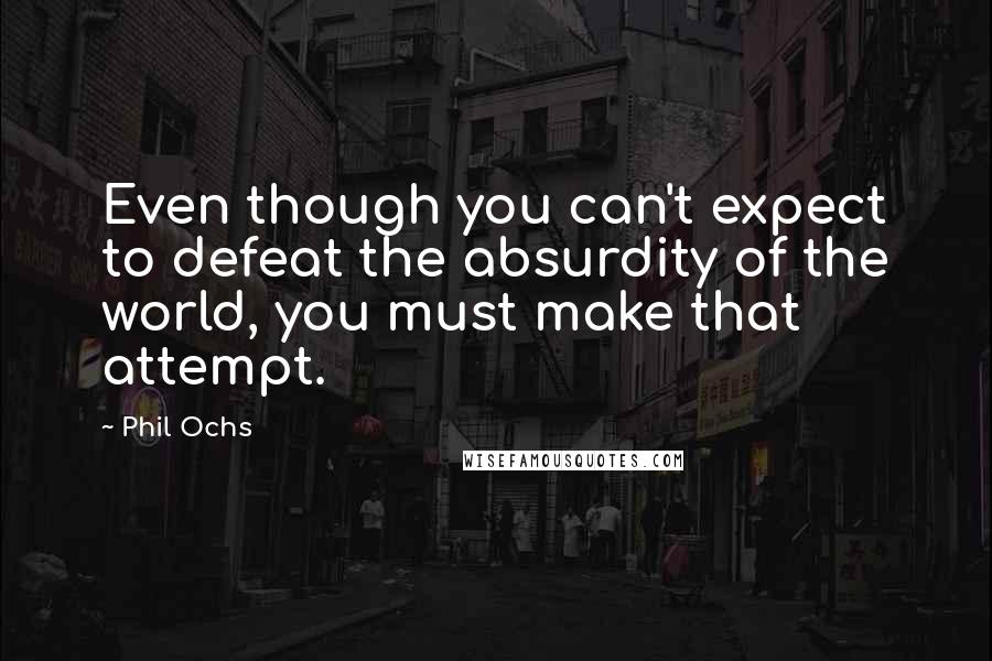 Phil Ochs Quotes: Even though you can't expect to defeat the absurdity of the world, you must make that attempt.