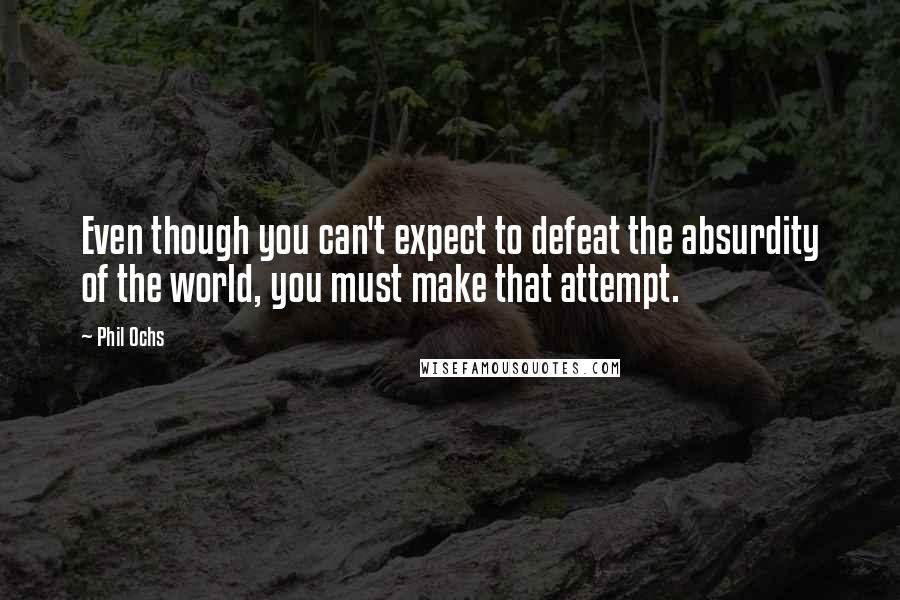 Phil Ochs Quotes: Even though you can't expect to defeat the absurdity of the world, you must make that attempt.