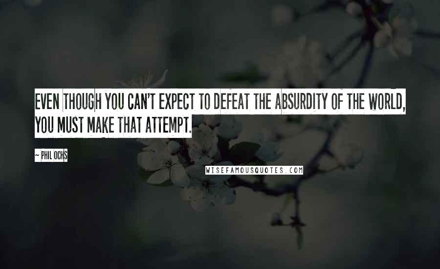 Phil Ochs Quotes: Even though you can't expect to defeat the absurdity of the world, you must make that attempt.
