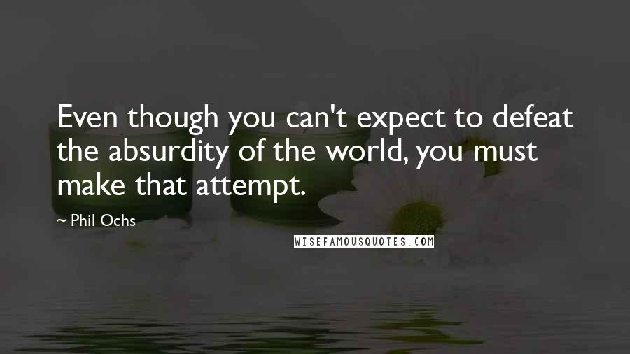 Phil Ochs Quotes: Even though you can't expect to defeat the absurdity of the world, you must make that attempt.