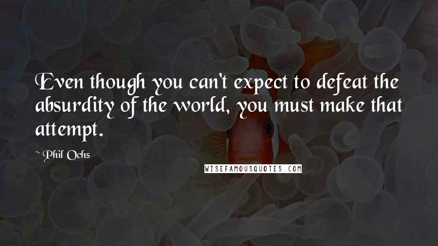 Phil Ochs Quotes: Even though you can't expect to defeat the absurdity of the world, you must make that attempt.