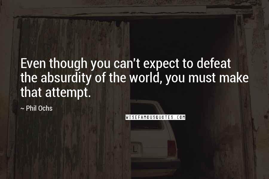 Phil Ochs Quotes: Even though you can't expect to defeat the absurdity of the world, you must make that attempt.