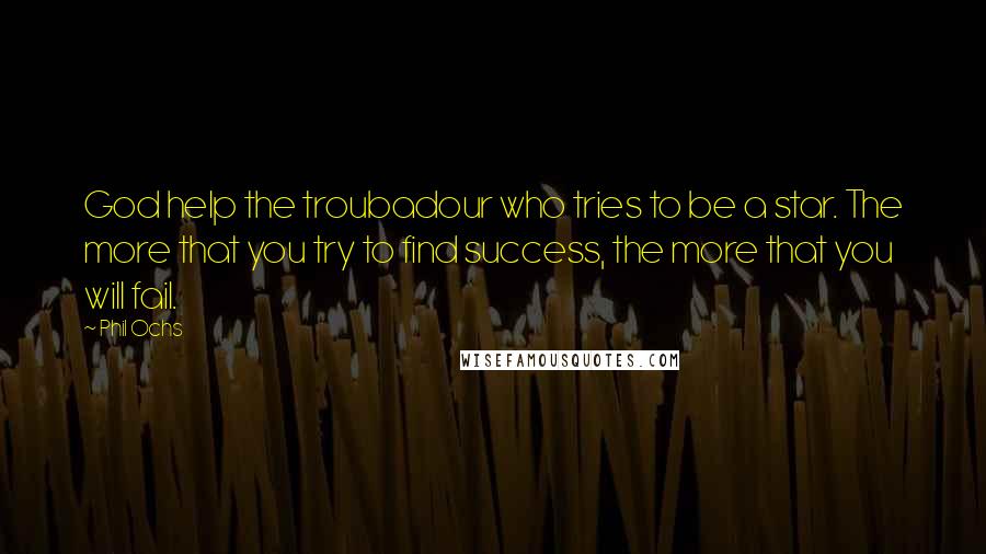 Phil Ochs Quotes: God help the troubadour who tries to be a star. The more that you try to find success, the more that you will fail.