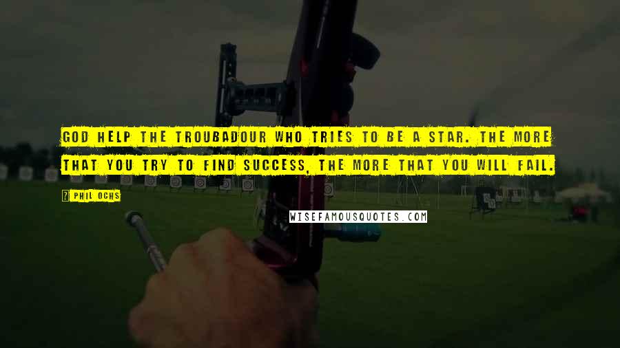 Phil Ochs Quotes: God help the troubadour who tries to be a star. The more that you try to find success, the more that you will fail.