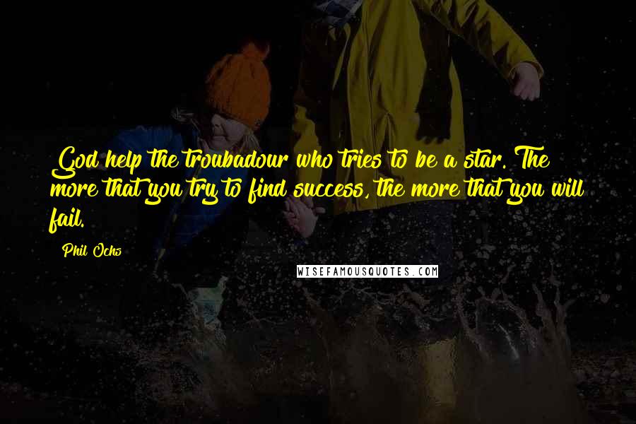 Phil Ochs Quotes: God help the troubadour who tries to be a star. The more that you try to find success, the more that you will fail.