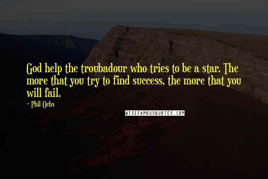 Phil Ochs Quotes: God help the troubadour who tries to be a star. The more that you try to find success, the more that you will fail.