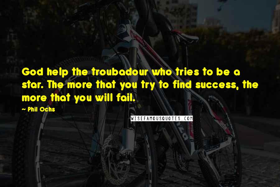 Phil Ochs Quotes: God help the troubadour who tries to be a star. The more that you try to find success, the more that you will fail.