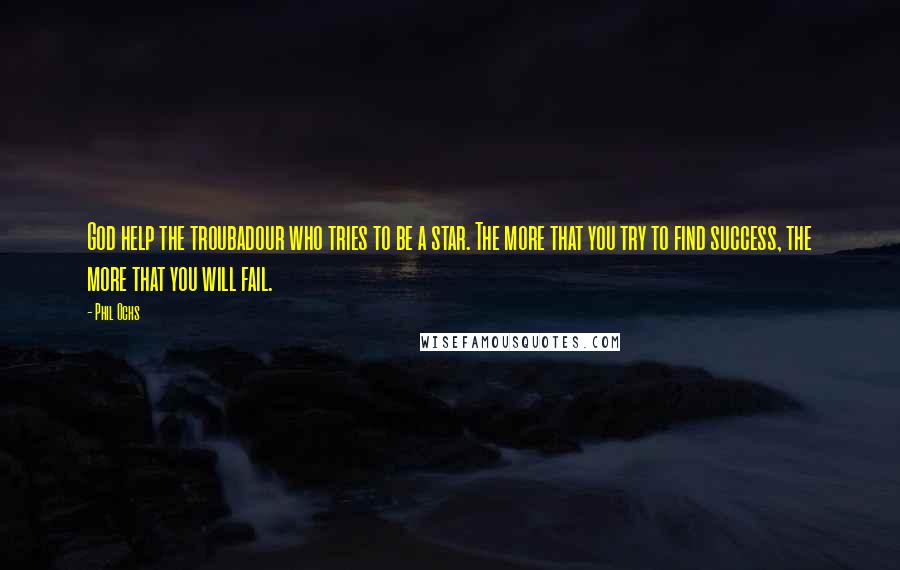 Phil Ochs Quotes: God help the troubadour who tries to be a star. The more that you try to find success, the more that you will fail.