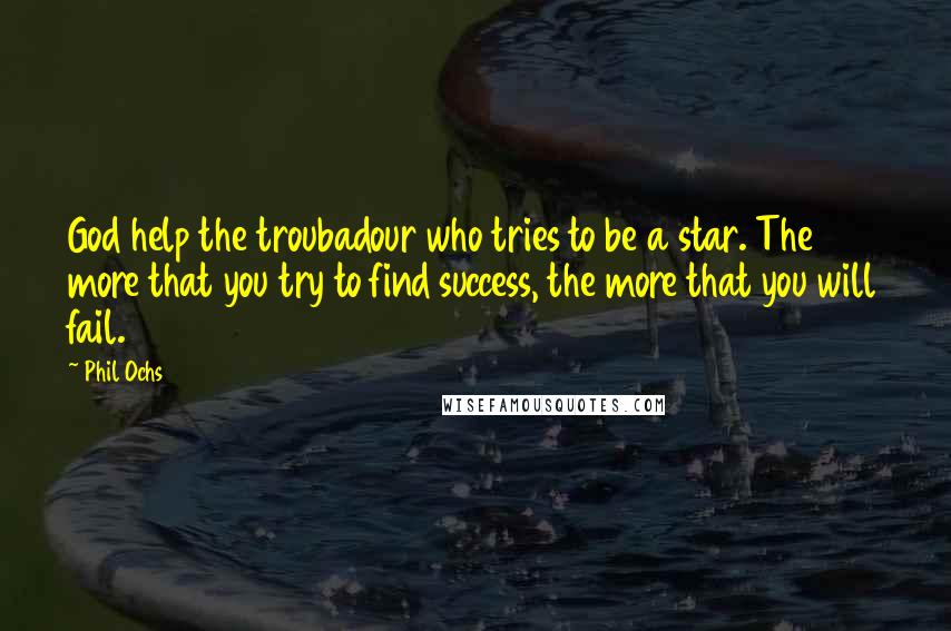 Phil Ochs Quotes: God help the troubadour who tries to be a star. The more that you try to find success, the more that you will fail.